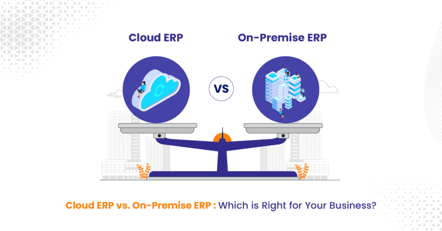 Cloud ERP Vs On-premise ERP - Choosing Between Cloud-Based ERP Systems and On-Premises Solutions